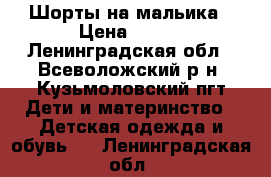 Шорты на мальика › Цена ­ 350 - Ленинградская обл., Всеволожский р-н, Кузьмоловский пгт Дети и материнство » Детская одежда и обувь   . Ленинградская обл.